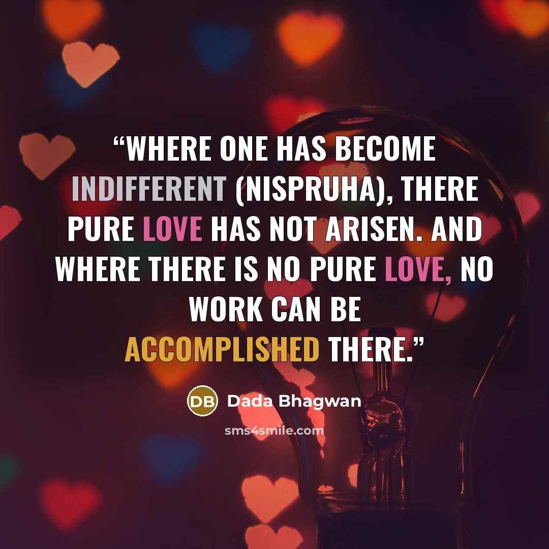“Where one has become indifferent (nispruha), there pure love has not arisen. And where there is no pure love, no work can be accomplished there.” quote by Dada Bhagwan