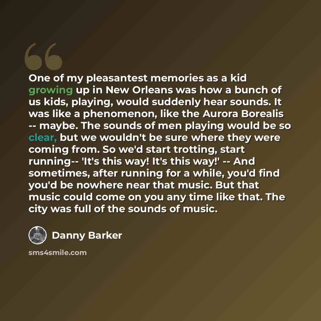 “One of my pleasantest memories as a kid growing up in New Orleans was how a bunch of us kids, playing, would suddenly hear sounds. It was like a phenomenon, like the Aurora Borealis -- maybe. The sounds of men playing would be so clear, but we wouldn't be sure where they were coming from. So we'd…” quote by Danny Barker