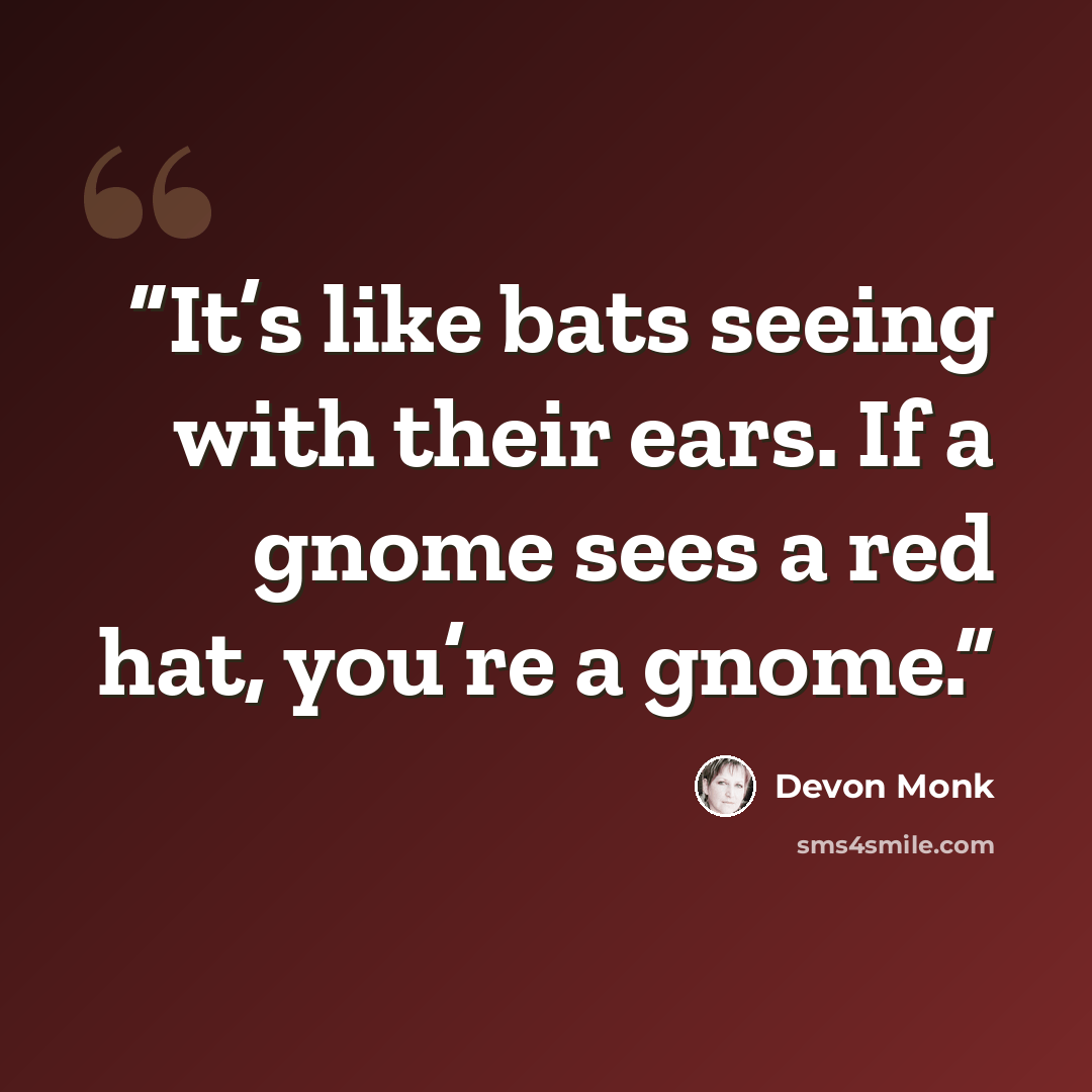 “It’s like bats seeing with their ears. If a gnome sees a red hat, you’re a gnome.” quote by Devon Monk