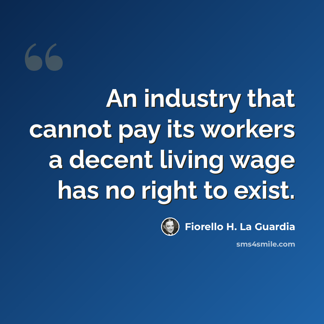 “An industry that cannot pay its workers a decent living wage has no right to exist.” quote by Fiorello H. La Guardia