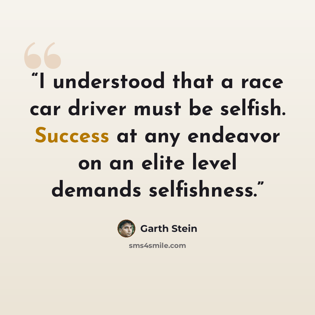 “I understood that a race car driver must be selfish. Success at any endeavor on an elite level demands selfishness.” quote by Garth Stein