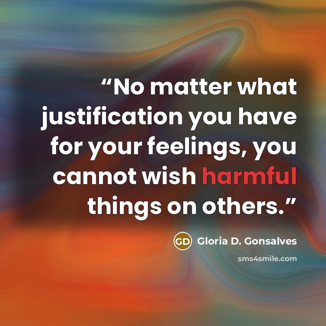 “No matter what justification you have for your feelings, you cannot wish harmful things on others.” quote by Gloria D. Gonsalves