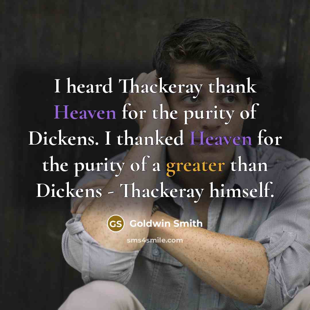 “I heard Thackeray thank Heaven for the purity of Dickens. I thanked Heaven for the purity of a greater than Dickens - Thackeray himself.” quote by Goldwin Smith