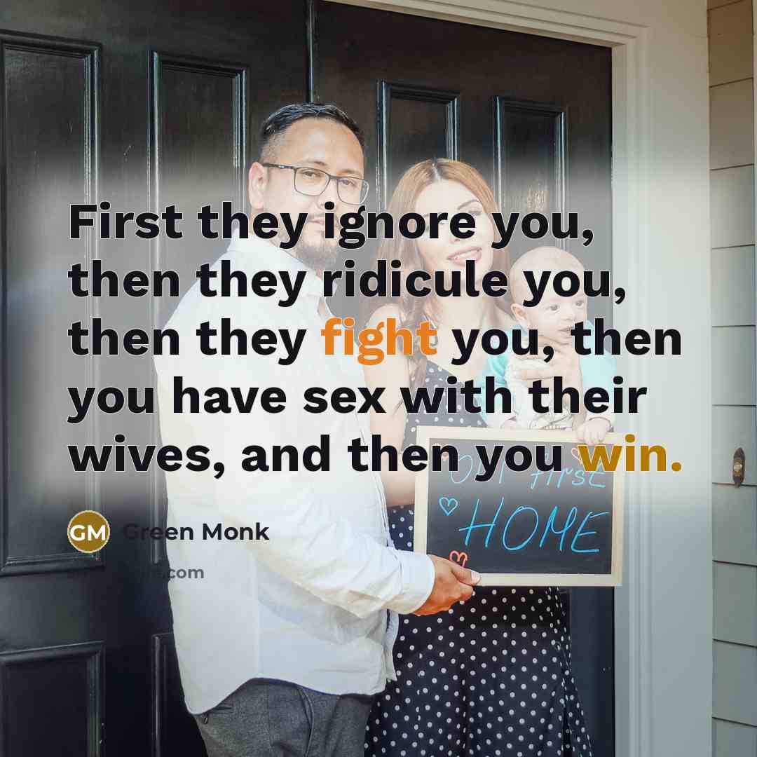 “First they ignore you, then they ridicule you, then they fight you, then you have sex with their wives, and then you win.” quote by Green Monk