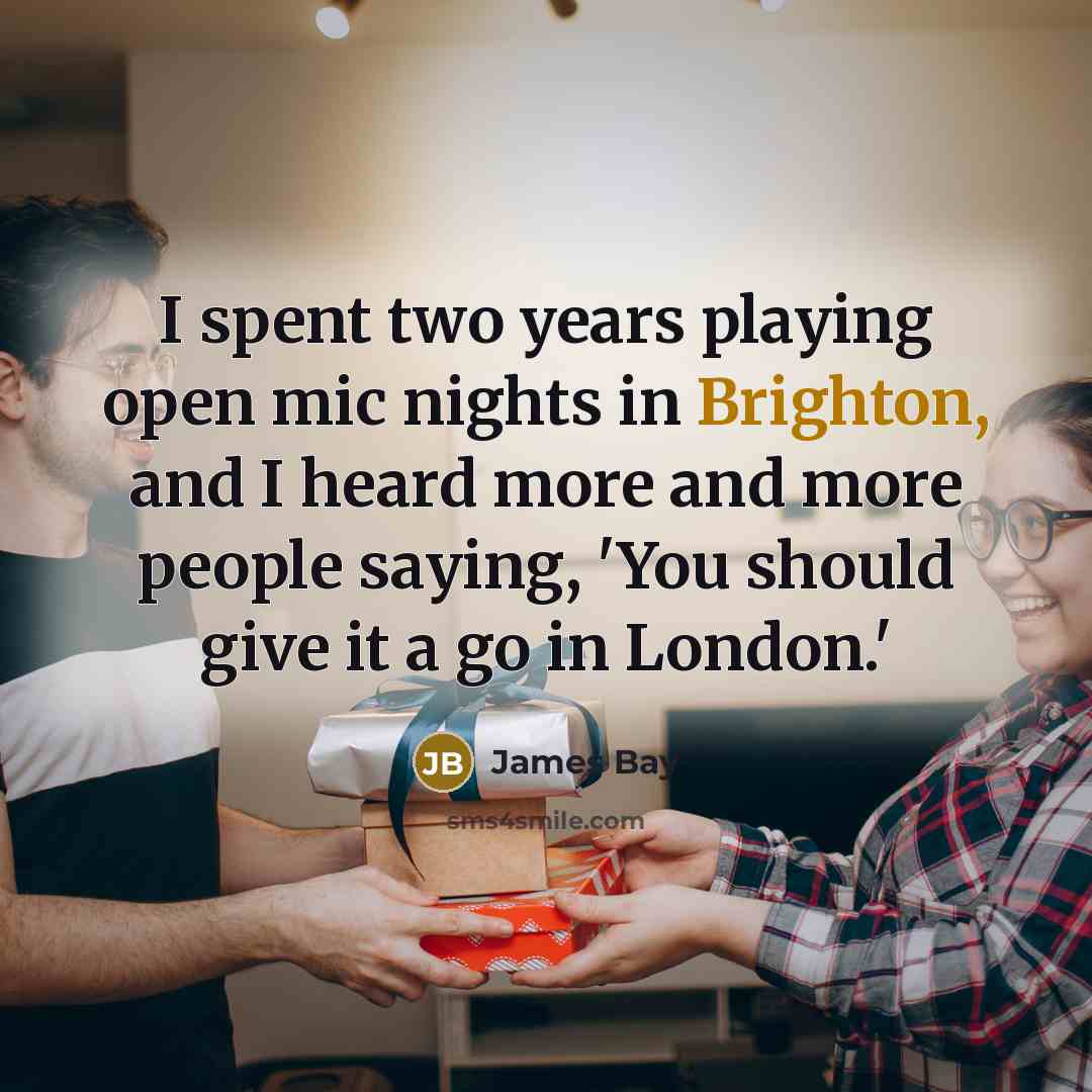 “I spent two years playing open mic nights in Brighton, and I heard more and more people saying, 'You should give it a go in London.'” quote by James Bay