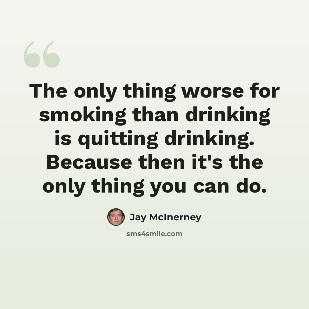 “The only thing worse for smoking than drinking is quitting drinking. Because then it's the only thing you can do.” quote by Jay McInerney