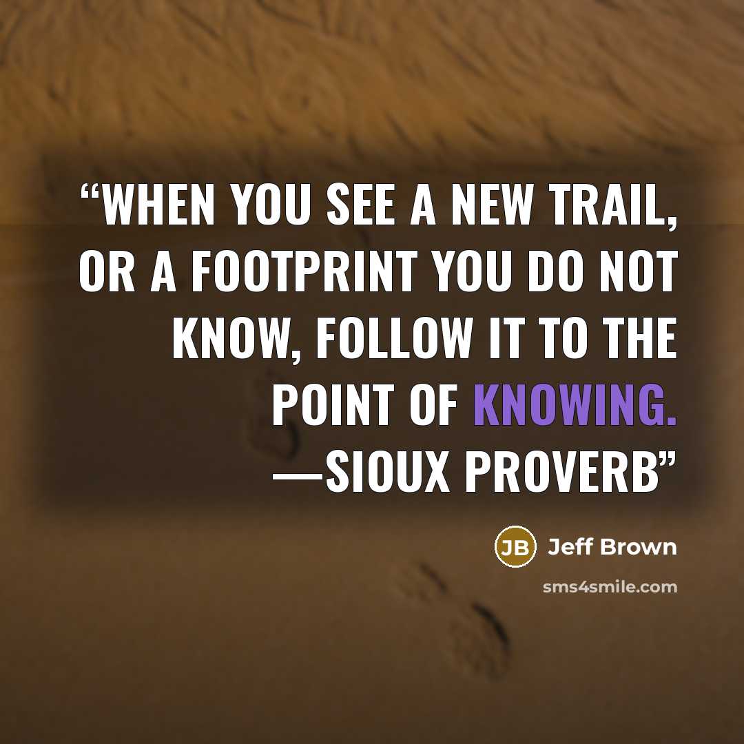 “When you see a new trail, or a footprint you do not know, follow it to the point of knowing. —SIOUX PROVERB” quote by Jeff Brown