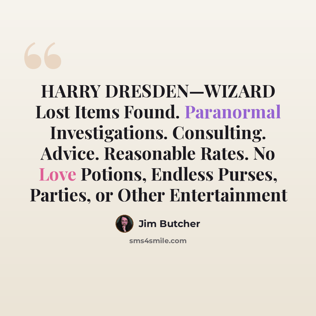 “HARRY DRESDEN—WIZARD Lost Items Found. Paranormal Investigations. Consulting. Advice. Reasonable Rates. No Love Potions, Endless Purses, Parties, or Other Entertainment” quote by Jim Butcher