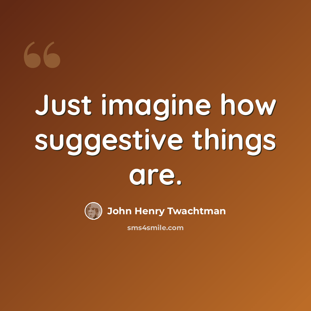 “Just imagine how suggestive things are.” quote by John Henry Twachtman