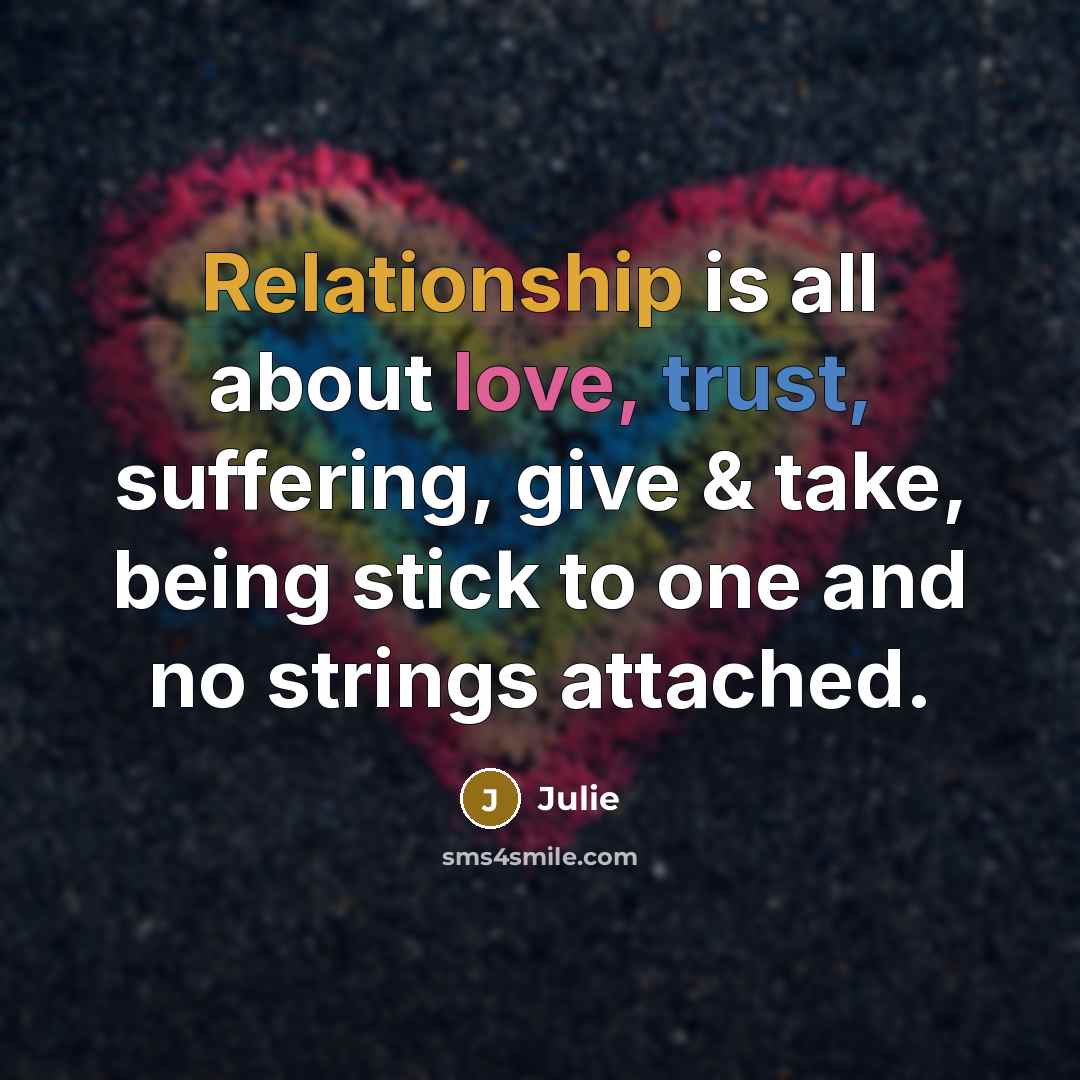 “Relationship is all about love, trust, suffering, give & take, being stick to one and no strings attached.” quote by Julie