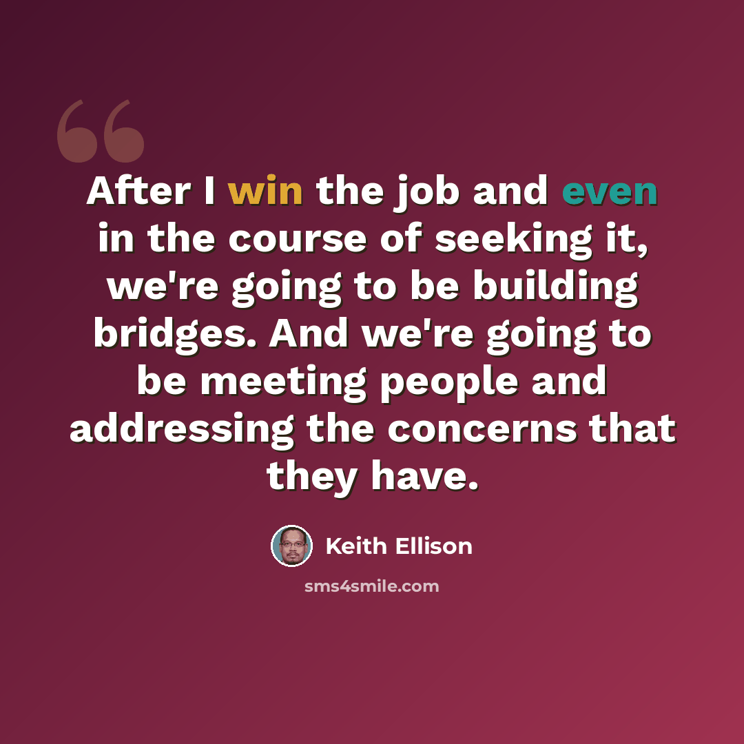 “After I win the job and even in the course of seeking it, we're going to be building bridges. And we're going to be meeting people and addressing the concerns that they have.” quote by Keith Ellison