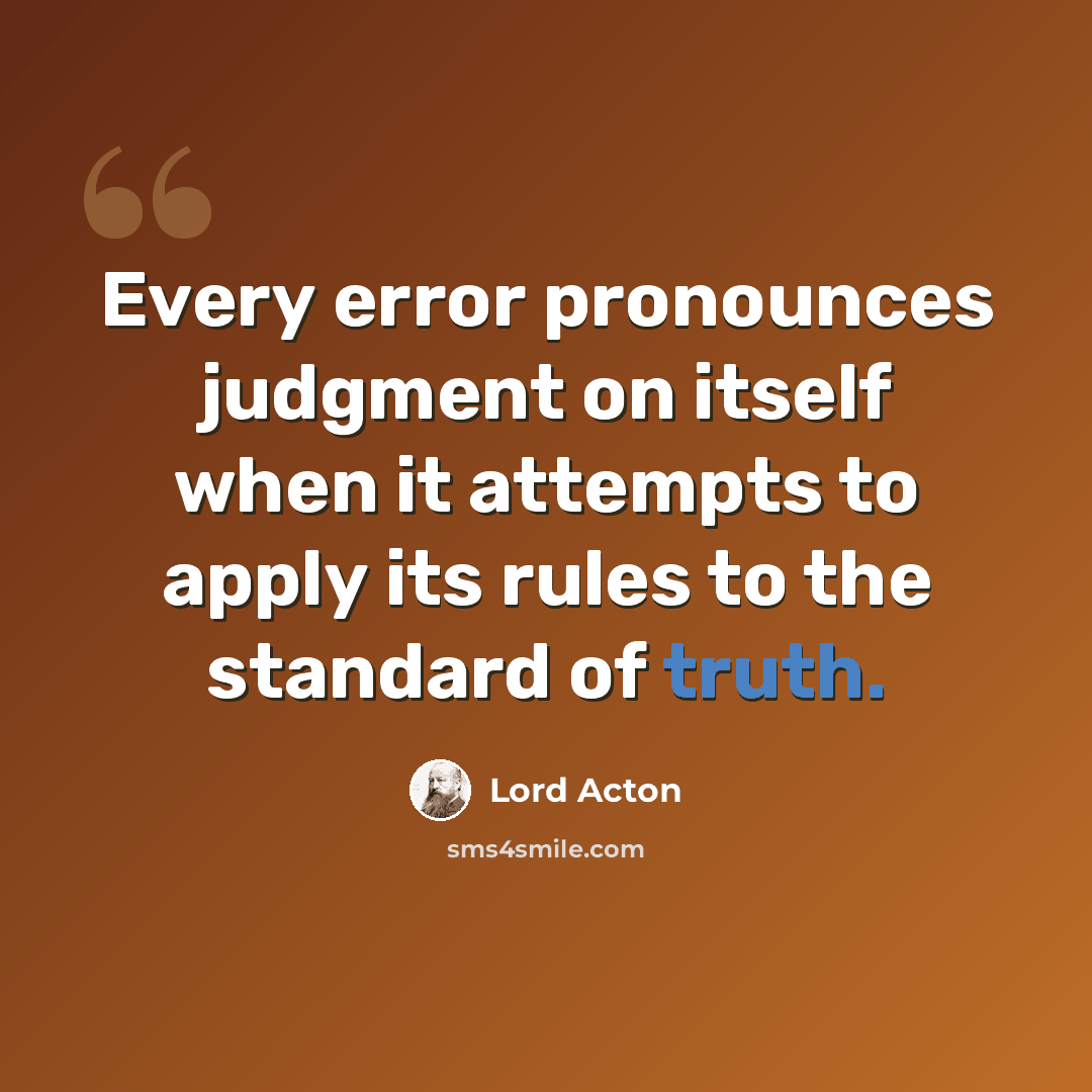 “Every error pronounces judgment on itself when it attempts to apply its rules to the standard of truth.” quote by Lord Acton