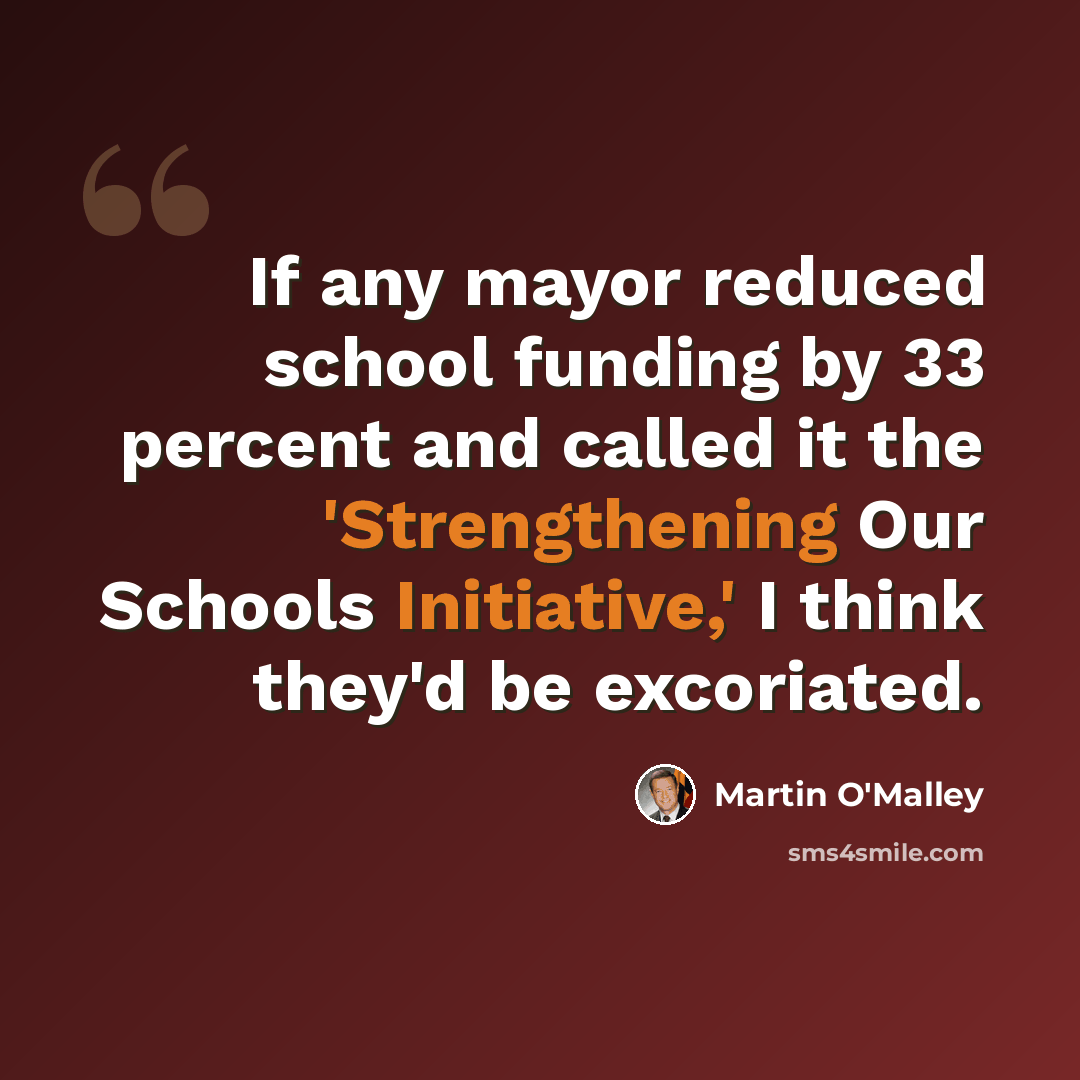 “If any mayor reduced school funding by 33 percent and called it the 'Strengthening Our Schools Initiative,' I think they'd be excoriated.” quote by Martin O'Malley