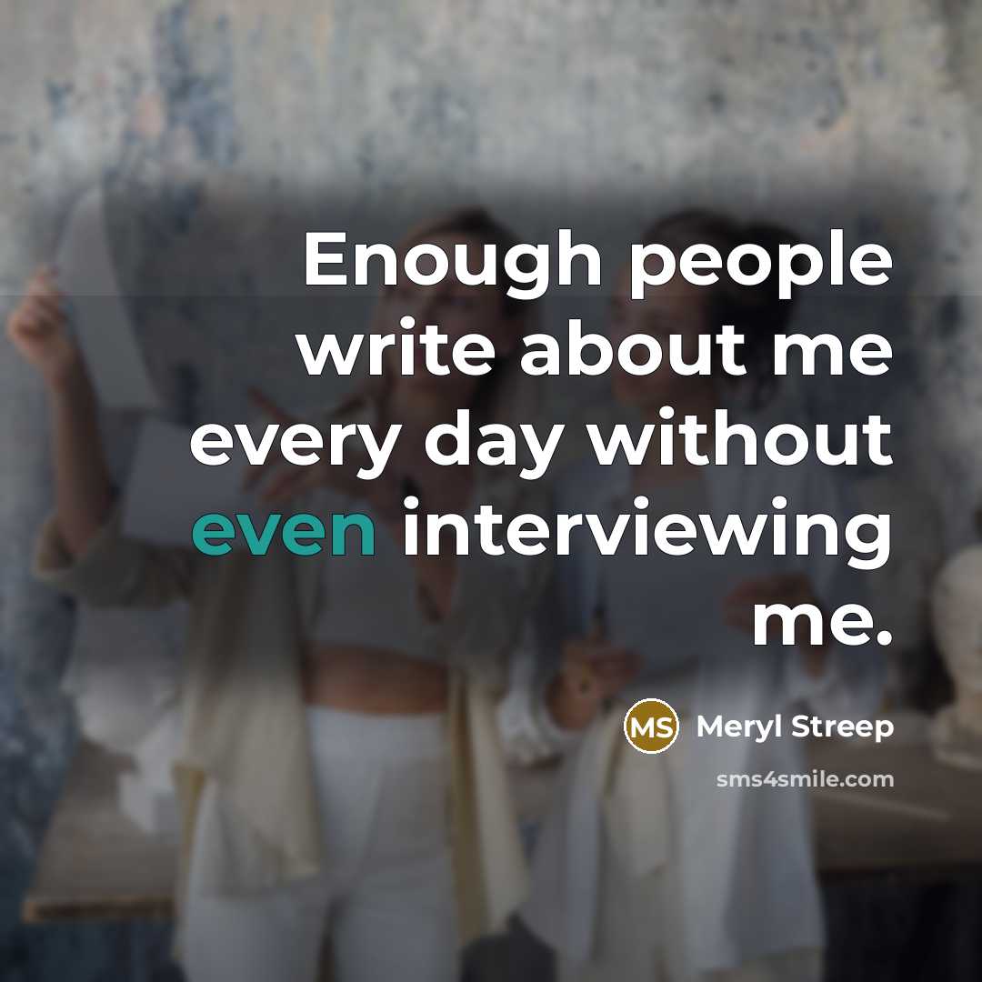 “Enough people write about me every day without even interviewing me.” quote by Meryl Streep