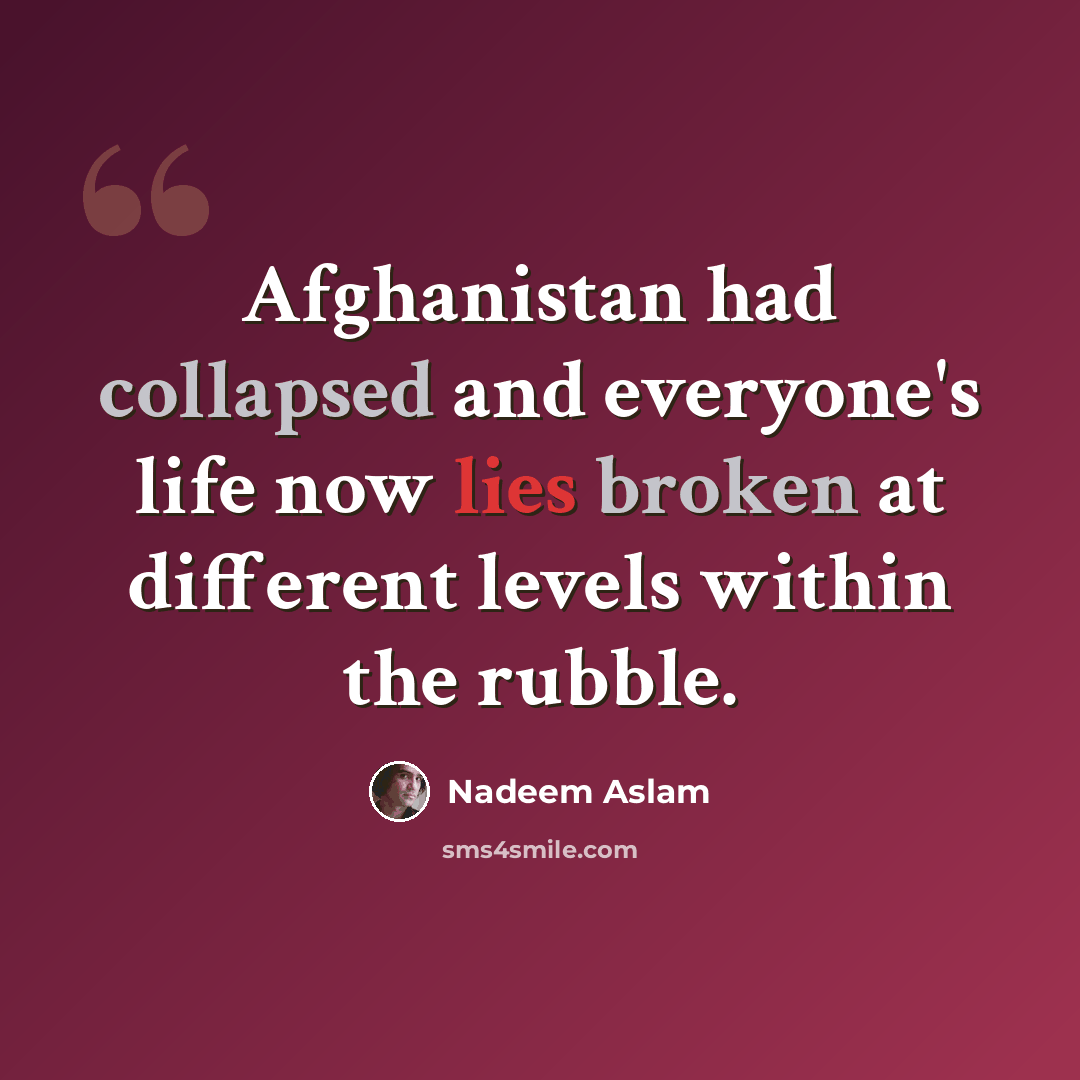 “Afghanistan had collapsed and everyone's life now lies broken at different levels within the rubble.” quote by Nadeem Aslam