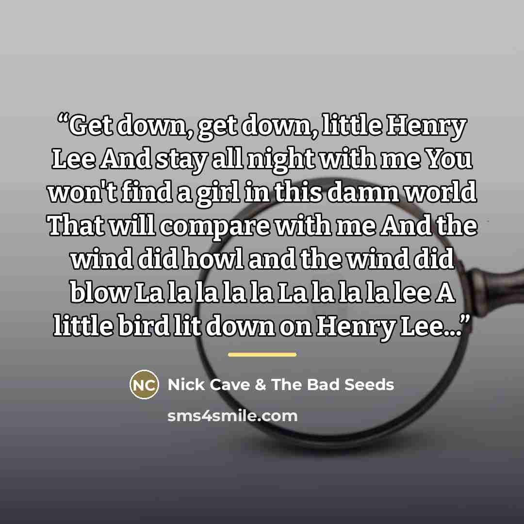 “Get down, get down, little Henry Lee And stay all night with me You won't find a girl in this damn world That will compare with me And the wind did howl and the wind did blow La la la la la La la la la lee A little bird lit down on Henry Lee...” quote by Nick Cave & The Bad Seeds