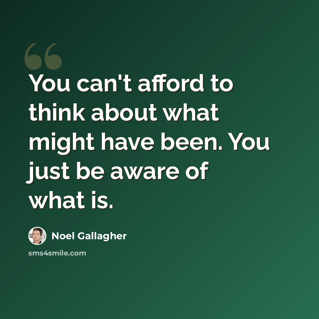“You can't afford to think about what might have been. You just be aware of what is.” quote by Noel Gallagher