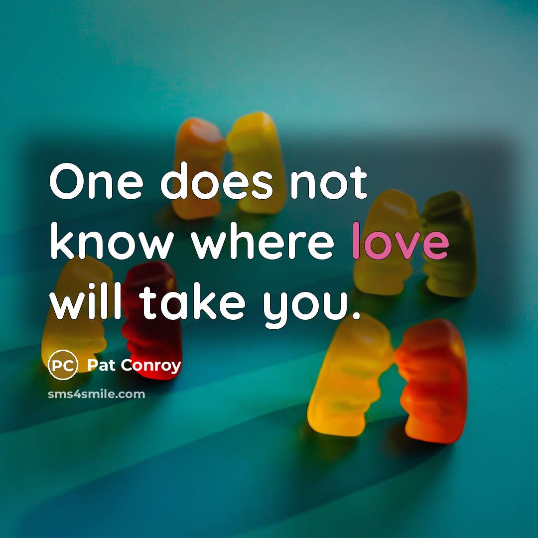 “One does not know where love will take you.” quote by Pat Conroy