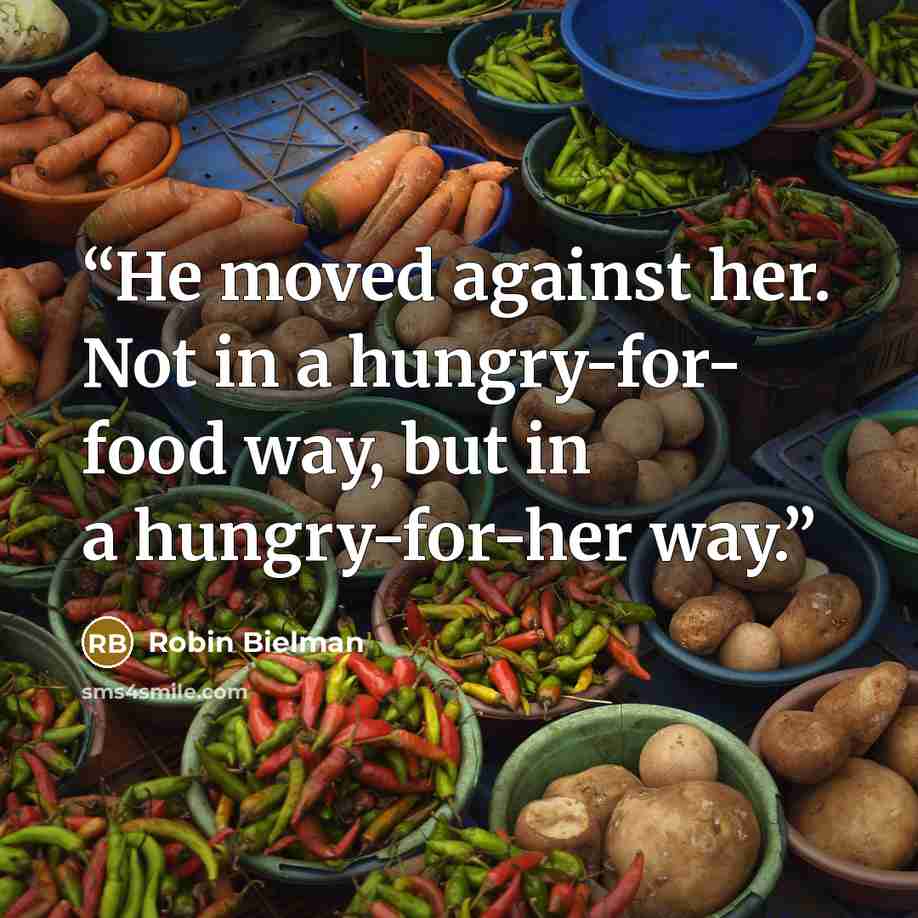 “He moved against her. Not in a hungry-for- food way, but in a hungry-for-her way.” quote by Robin Bielman