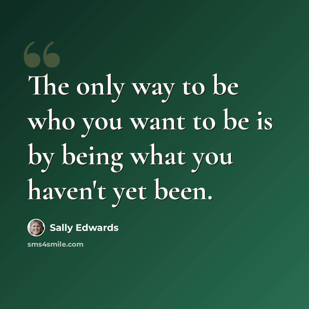 “The only way to be who you want to be is by being what you haven't yet been.” quote by Sally Edwards