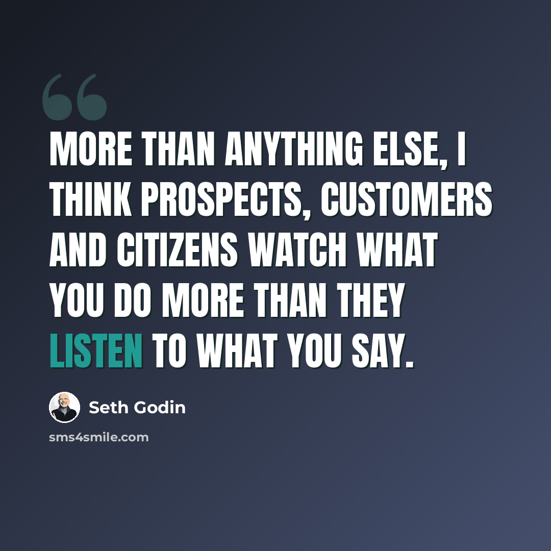 “More than anything else, I think prospects, customers and citizens watch what you do more than they listen to what you say.” quote by Seth Godin