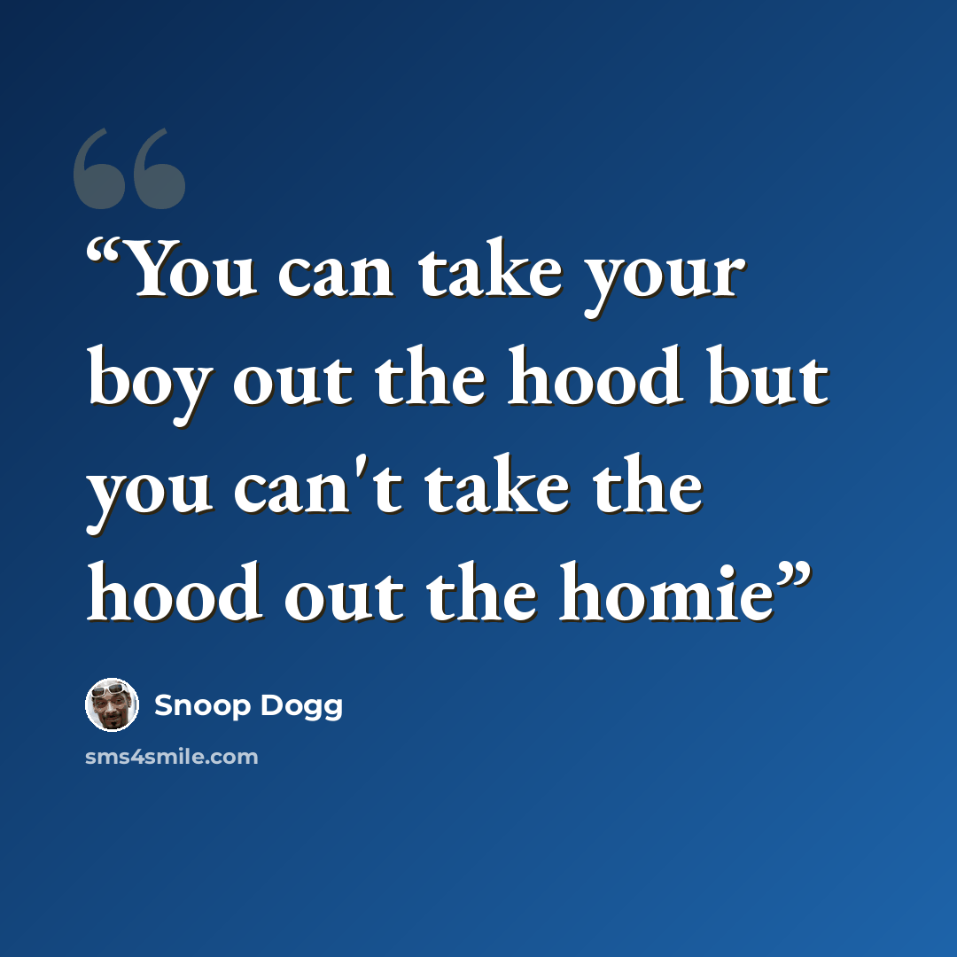 “You can take your boy out the hood but you can't take the hood out the homie” quote by Snoop Dogg