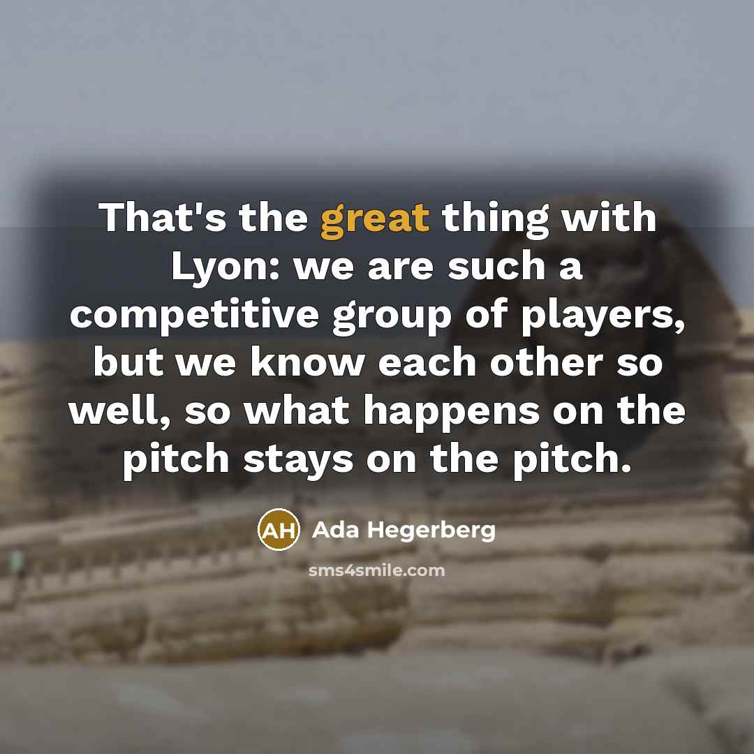 “That's the great thing with Lyon: we are such a competitive group of players, but we know each other so well, so what happens on the pitch stays on the pitch.” quote by Ada Hegerberg