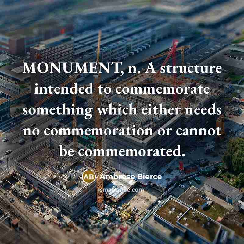 “MONUMENT, n. A structure intended to commemorate something which either needs no commemoration or cannot be commemorated.” quote by Ambrose Bierce