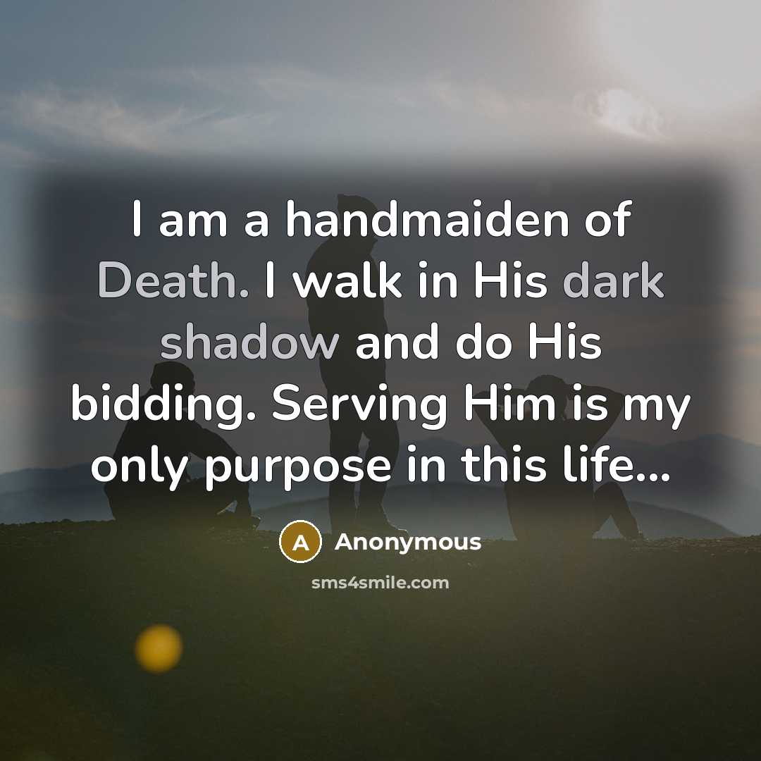 “I am a handmaiden of Death. I walk in His dark shadow and do His bidding. Serving Him is my only purpose in this life...” quote by Anonymous