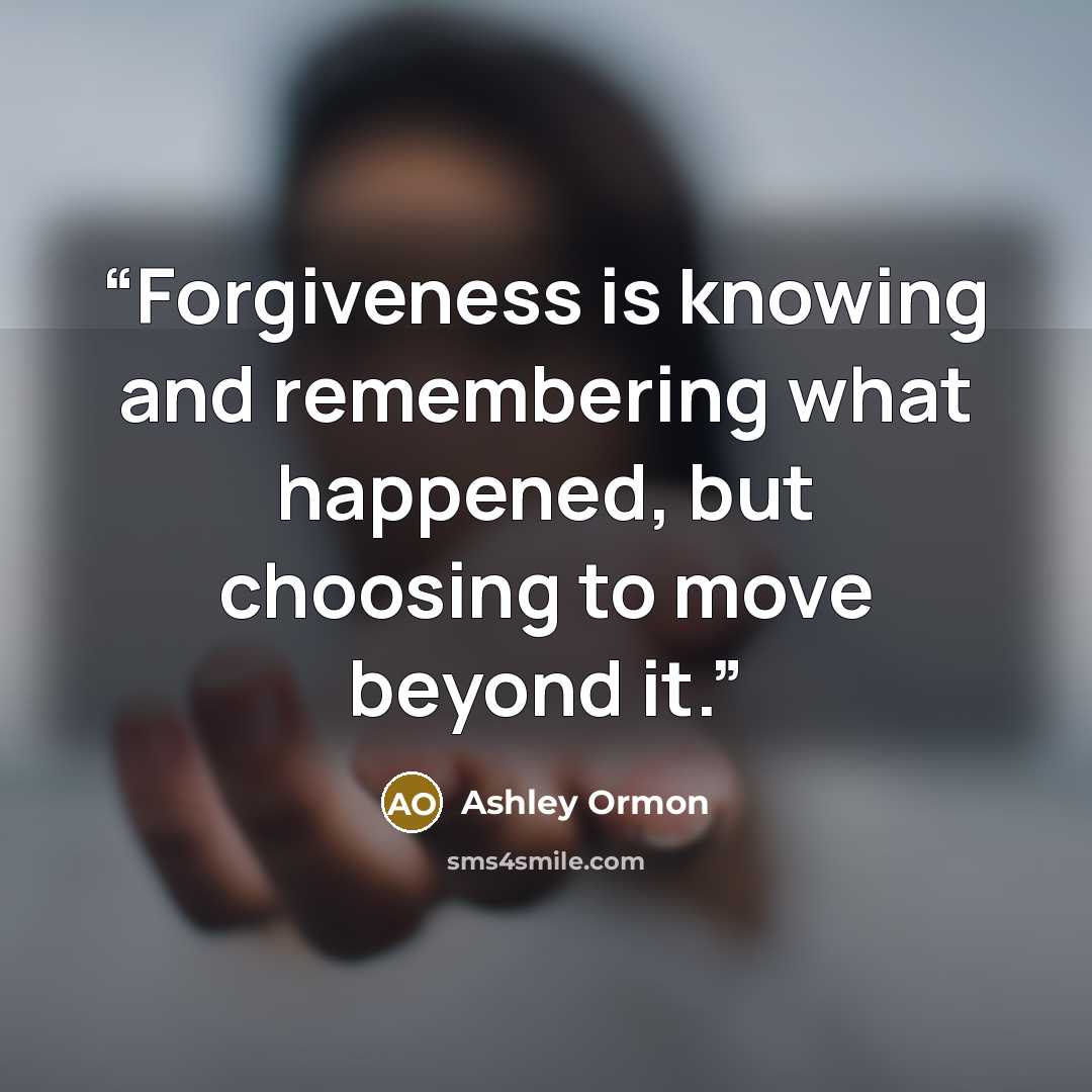 “Forgiveness is knowing and remembering what happened, but choosing to move beyond it.” quote by Ashley Ormon