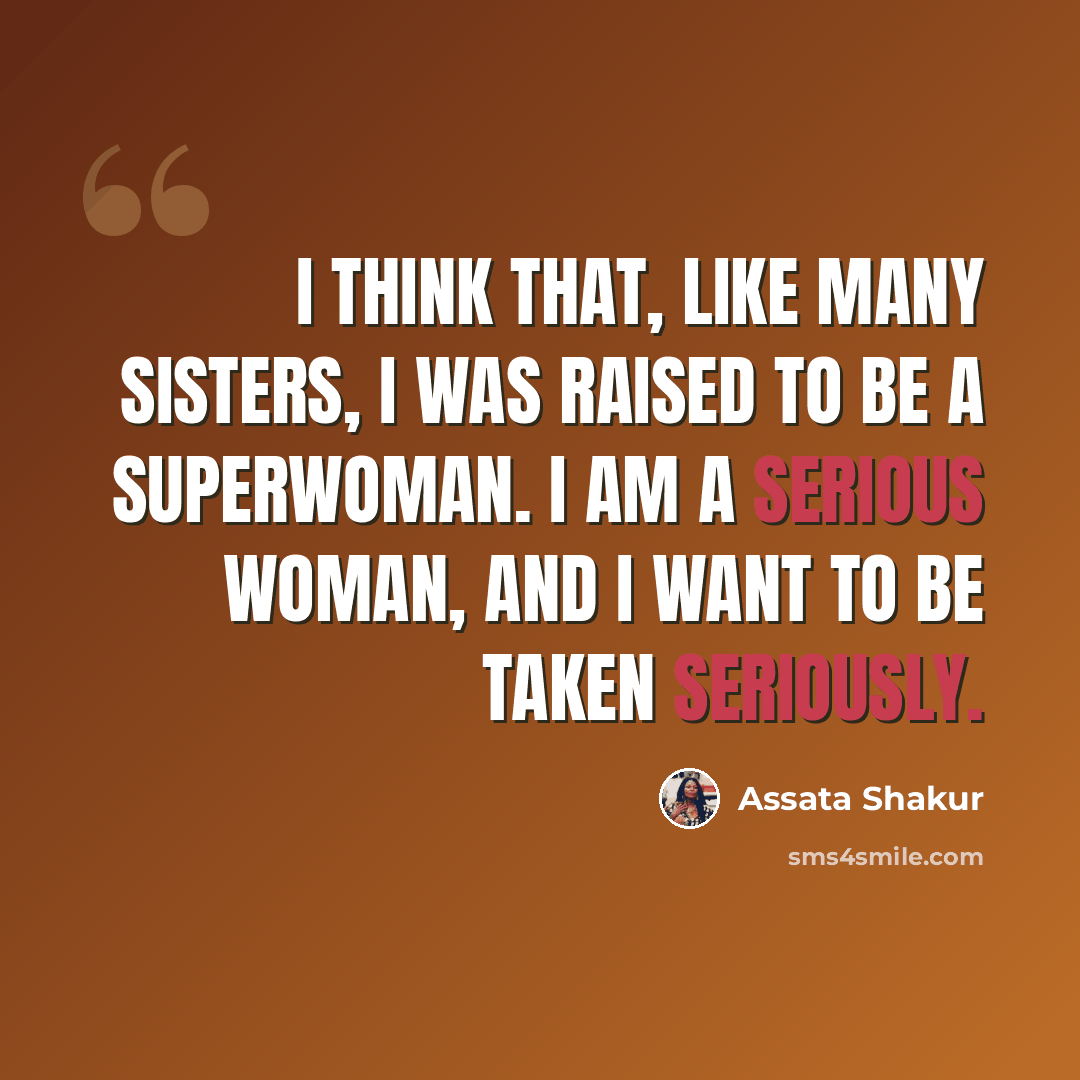 “I think that, like many sisters, I was raised to be a Superwoman. I am a serious woman, and I want to be taken seriously.” quote by Assata Shakur