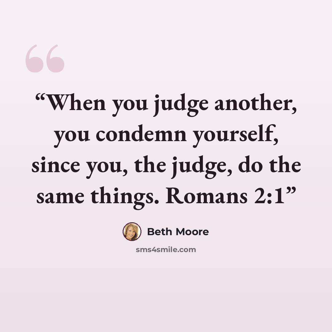 “When you judge another, you condemn yourself, since you, the judge, do the same things. Romans 2:1” quote by Beth Moore