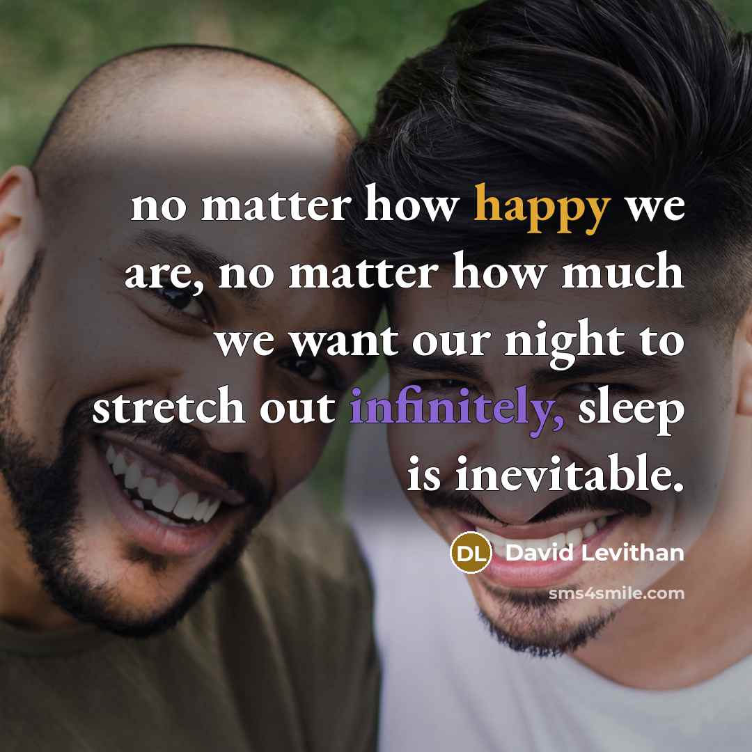 “no matter how happy we are, no matter how much we want our night to stretch out infinitely, sleep is inevitable.” quote by David Levithan