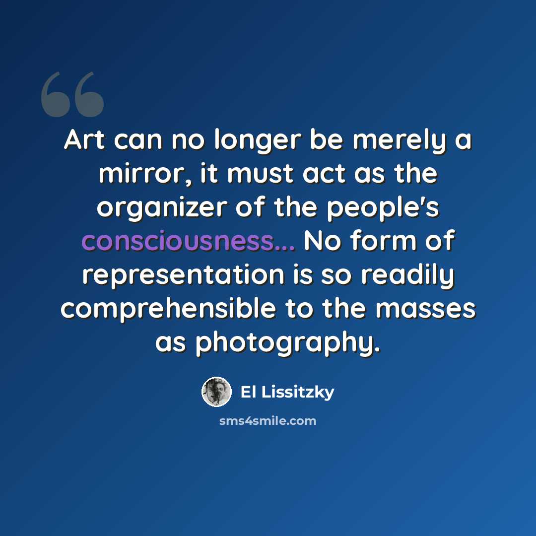 “Art can no longer be merely a mirror, it must act as the organizer of the people's consciousness... No form of representation is so readily comprehensible to the masses as photography.” quote by El Lissitzky