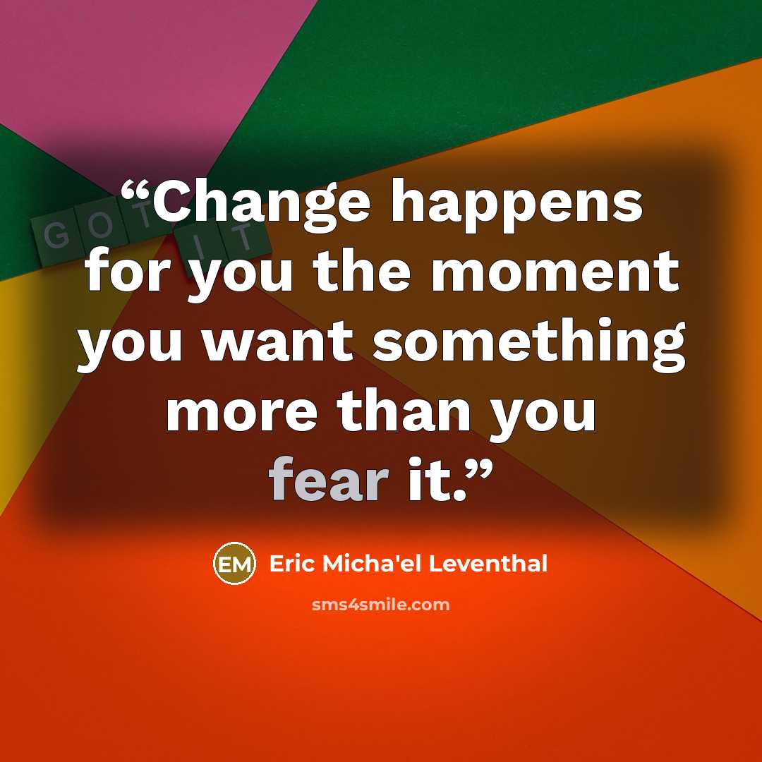 “Change happens for you the moment you want something more than you fear it.” quote by Eric Micha'el Leventhal