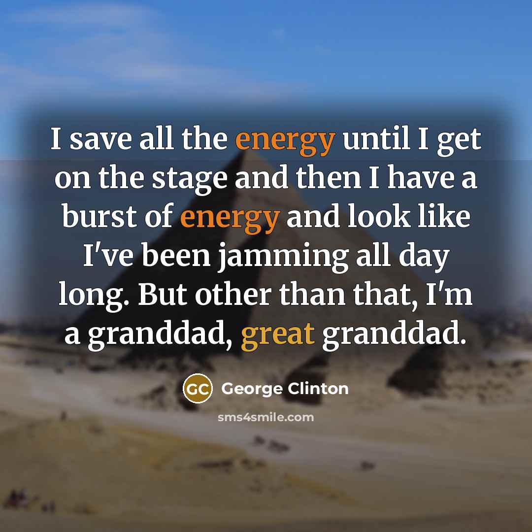 “I save all the energy until I get on the stage and then I have a burst of energy and look like I've been jamming all day long. But other than that, I'm a granddad, great granddad.” quote by George Clinton