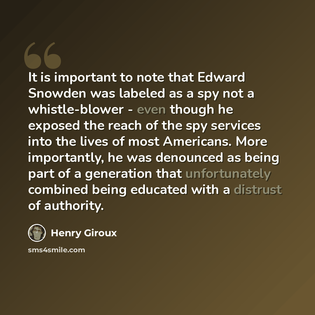 “It is important to note that Edward Snowden was labeled as a spy not a whistle-blower - even though he exposed the reach of the spy services into the lives of most Americans. More importantly, he was denounced as being part of a generation that unfortunately combined being educated with a distrust…” quote by Henry Giroux