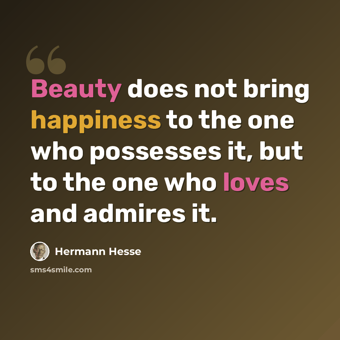“Beauty does not bring happiness to the one who possesses it, but to the one who loves and admires it.” quote by Hermann Hesse