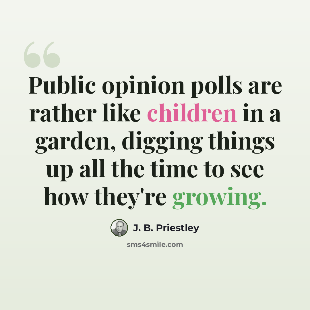 “Public opinion polls are rather like children in a garden, digging things up all the time to see how they're growing.” quote by J. B. Priestley