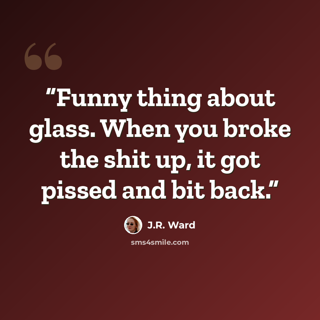 “Funny thing about glass. When you broke the shit up, it got pissed and bit back.” quote by J.R. Ward