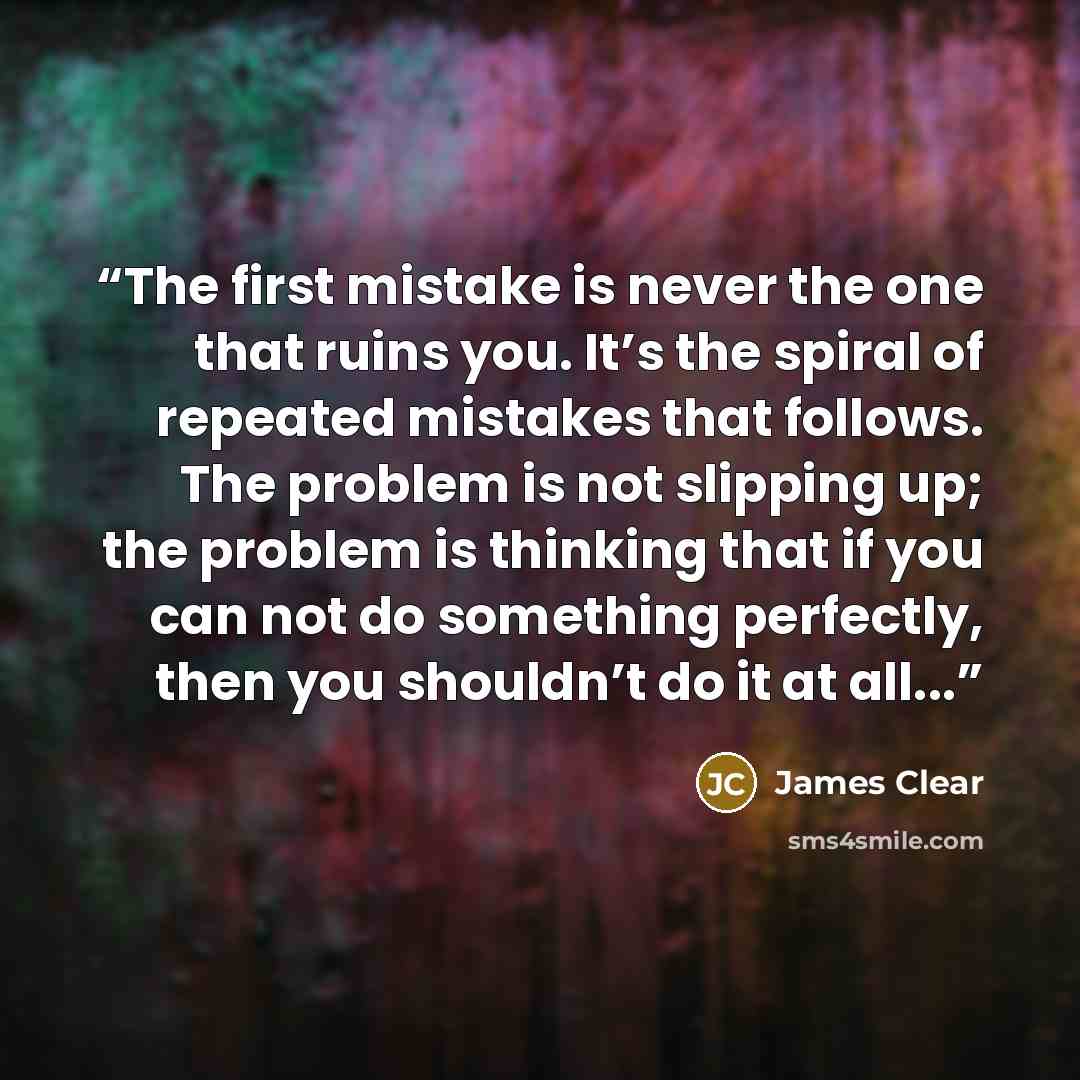 “The first mistake is never the one that ruins you. It’s the spiral of repeated mistakes that follows. The problem is not slipping up; the problem is thinking that if you can not do something perfectly, then you shouldn’t do it at all...” quote by James Clear