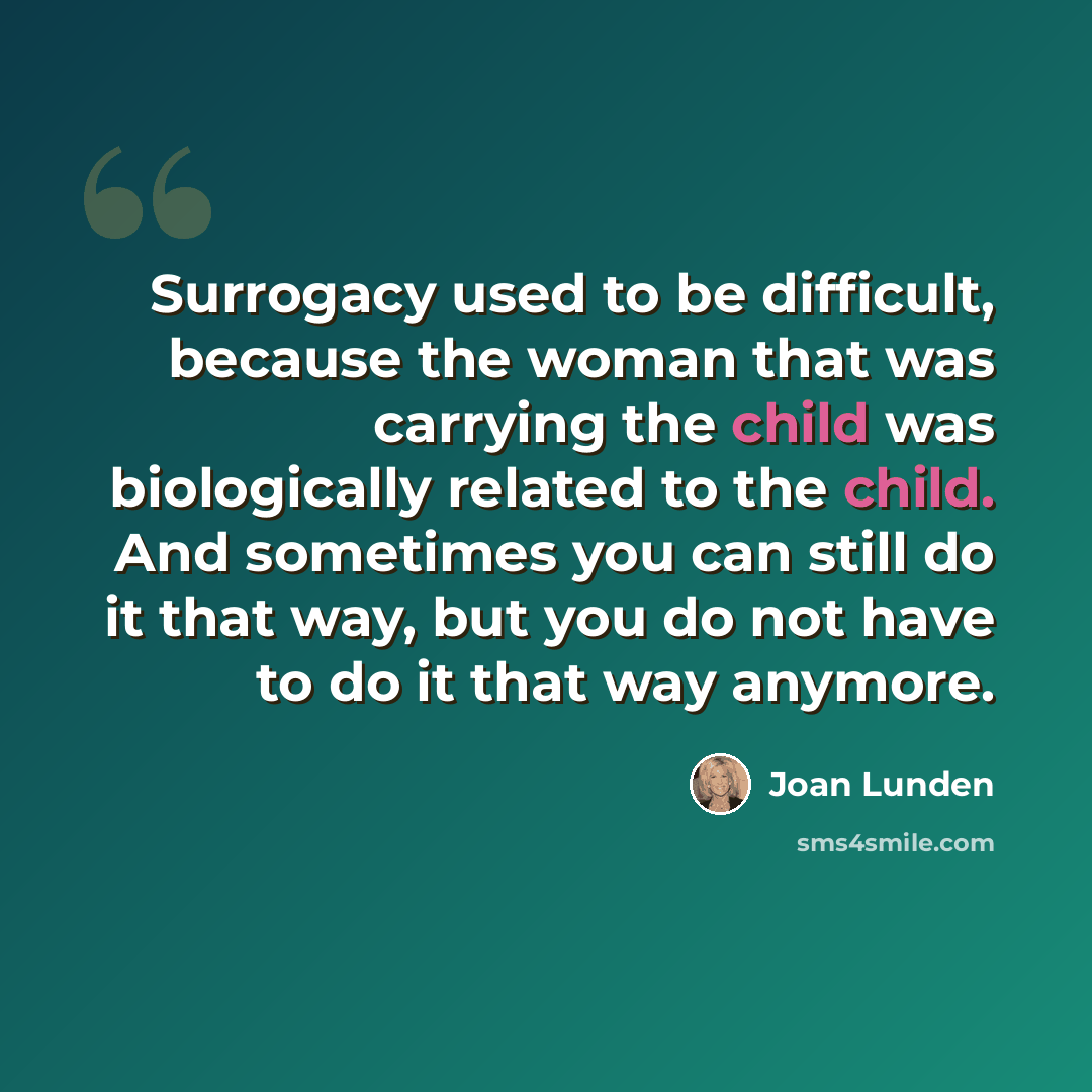 “Surrogacy used to be difficult, because the woman that was carrying the child was biologically related to the child. And sometimes you can still do it that way, but you do not have to do it that way anymore.” quote by Joan Lunden