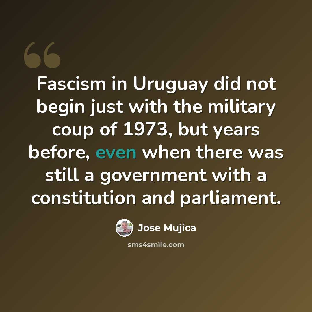 “Fascism in Uruguay did not begin just with the military coup of 1973, but years before, even when there was still a government with a constitution and parliament.” quote by Jose Mujica