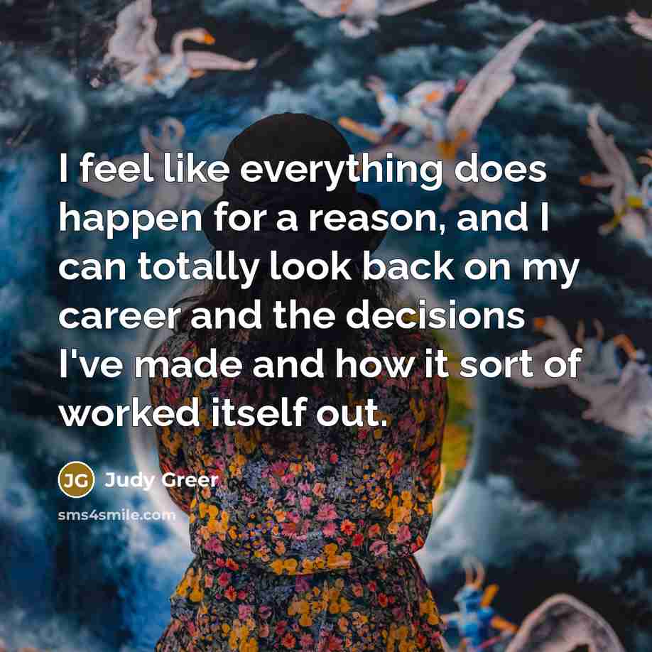 “I feel like everything does happen for a reason, and I can totally look back on my career and the decisions I've made and how it sort of worked itself out.” quote by Judy Greer