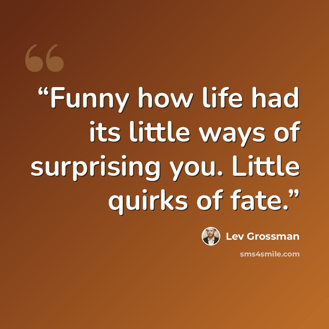 “Funny how life had its little ways of surprising you. Little quirks of fate.” quote by Lev Grossman