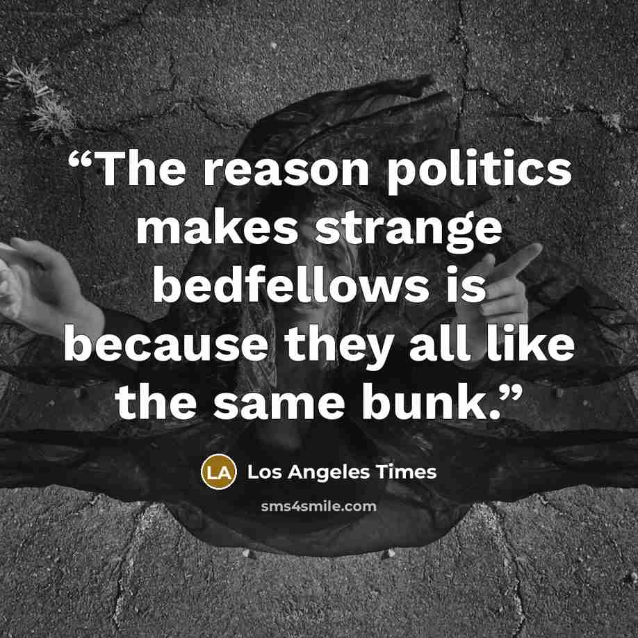 “The reason politics makes strange bedfellows is because they all like the same bunk.” quote by Los Angeles Times