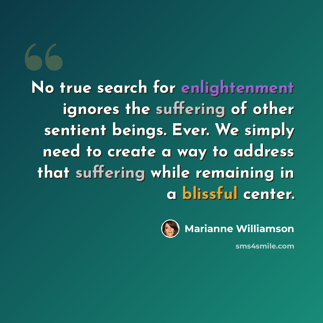 “No true search for enlightenment ignores the suffering of other sentient beings. Ever. We simply need to create a way to address that suffering while remaining in a blissful center.” quote by Marianne Williamson