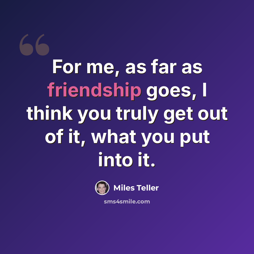 “For me, as far as friendship goes, I think you truly get out of it, what you put into it.” quote by Miles Teller