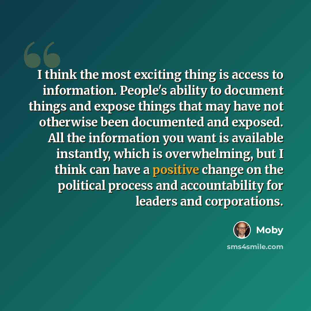 “I think the most exciting thing is access to information. People's ability to document things and expose things that may have not otherwise been documented and exposed. All the information you want is available instantly, which is overwhelming, but I think can have a positive change on the…” quote by Moby