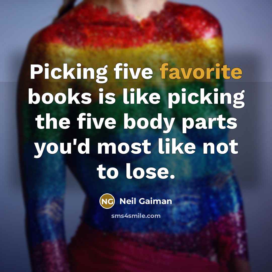 “Picking five favorite books is like picking the five body parts you'd most like not to lose.” quote by Neil Gaiman
